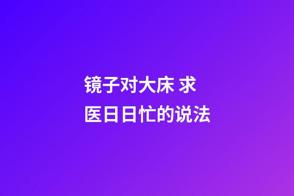 镜子对大床 求医日日忙的说法